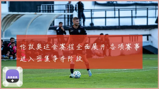 伦敦奥运会赛程全面展开 各项赛事进入密集争夺阶段