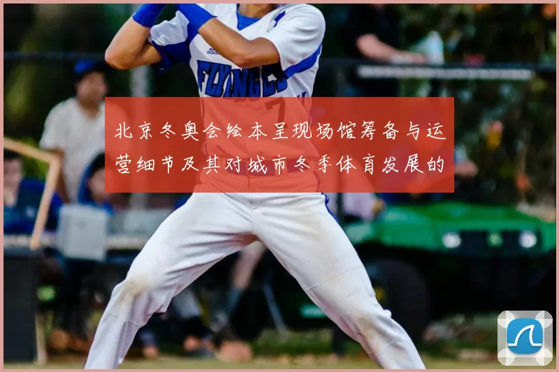 北京冬奥会绘本呈现场馆筹备与运营细节及其对城市冬季体育发展的影响