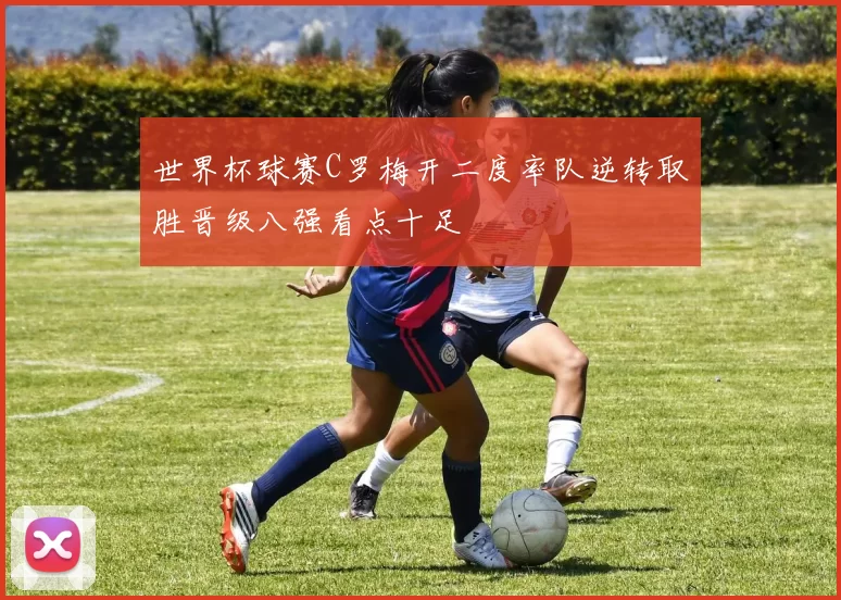 世界杯球赛C罗梅开二度率队逆转取胜晋级八强看点十足