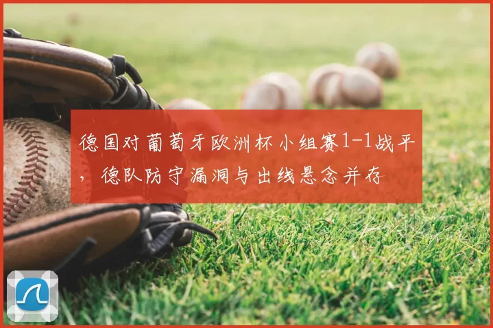 德国对葡萄牙欧洲杯小组赛1-1战平,德队防守漏洞与出线悬念并存