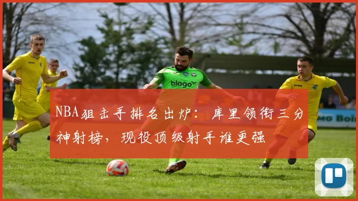 NBA狙击手排名出炉：库里领衔三分神射榜，现役顶级射手谁更强