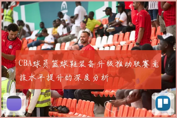 CBA球员篮球鞋装备升级推动联赛竞技水平提升的深度分析