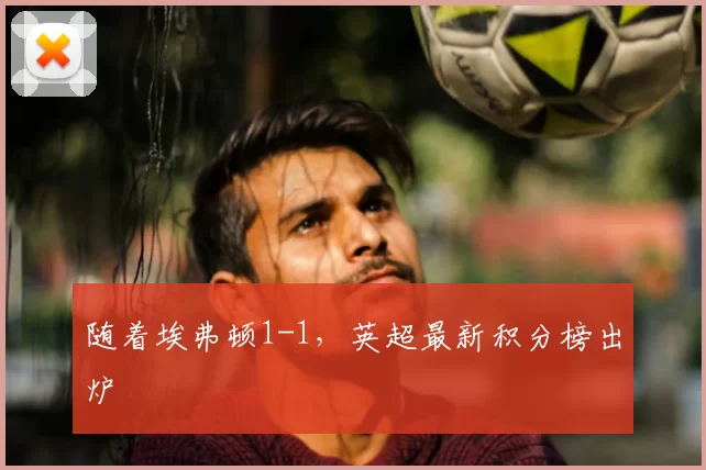 随着埃弗顿1-1,英超最新积分榜出炉