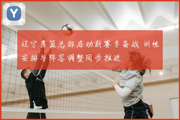 辽宁男篮总部启动新赛季备战 训练安排与阵容调整同步推进