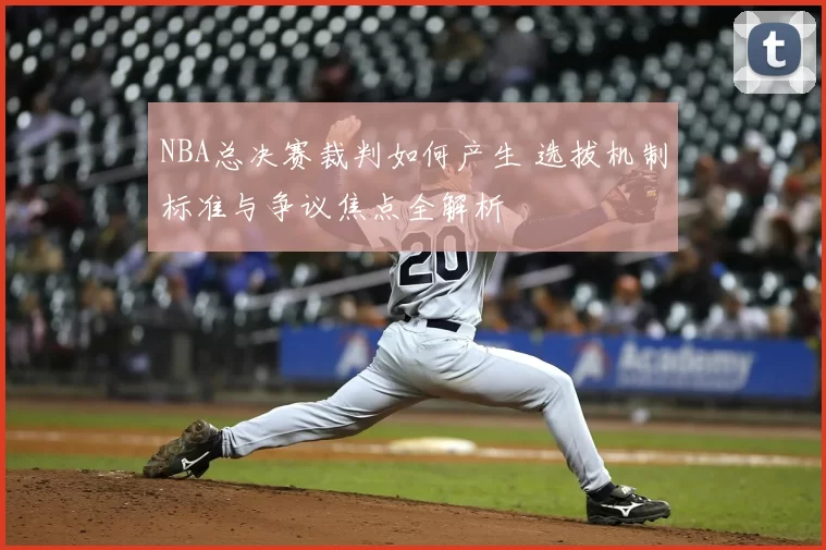 NBA总决赛裁判如何产生 选拔机制标准与争议焦点全解析