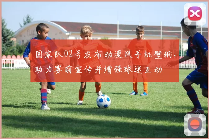 国家队02号发布动漫风手机壁纸，助力赛前宣传并增强球迷互动