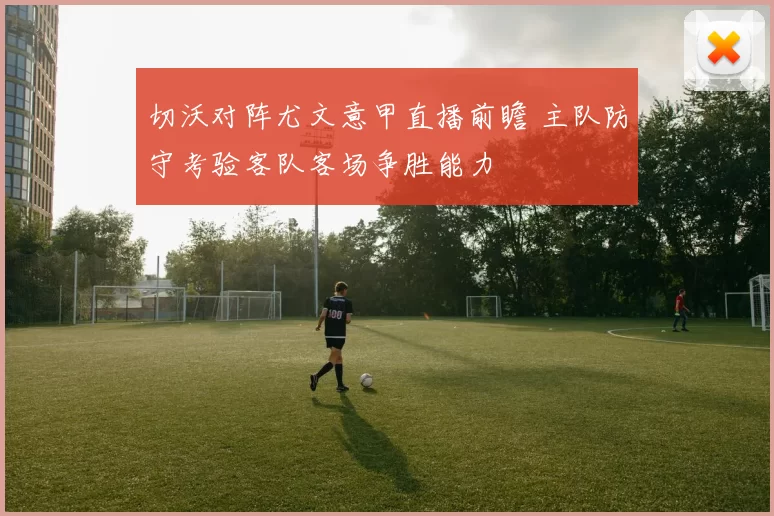 切沃对阵尤文意甲直播前瞻 主队防守考验客队客场争胜能力