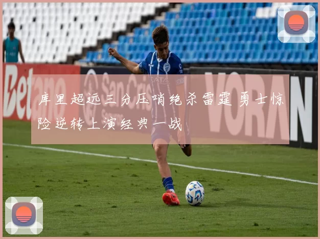库里超远三分压哨绝杀雷霆 勇士惊险逆转上演经典一战
