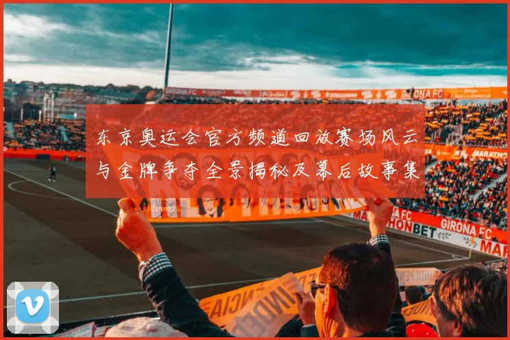 东京奥运会官方频道回放赛场风云与金牌争夺全景揭秘及幕后故事集