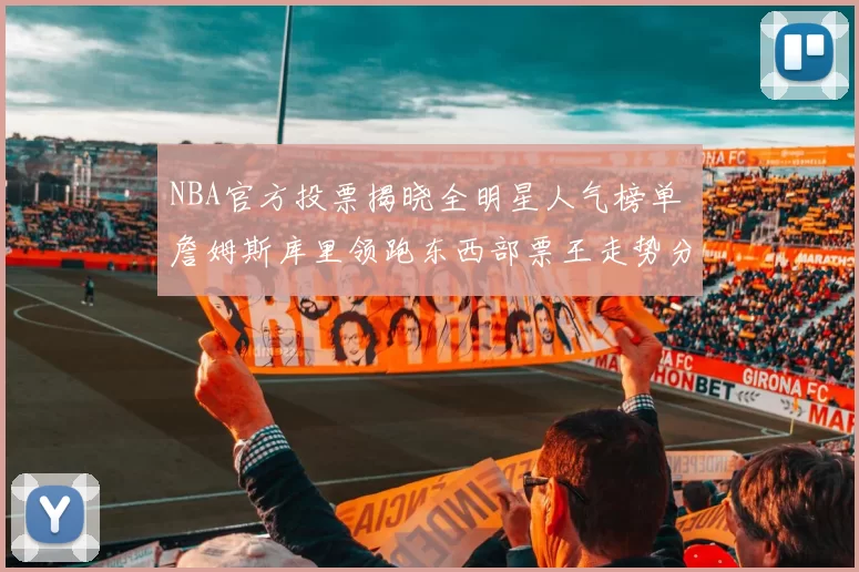 NBA官方投票揭晓全明星人气榜单 詹姆斯库里领跑东西部票王走势分析