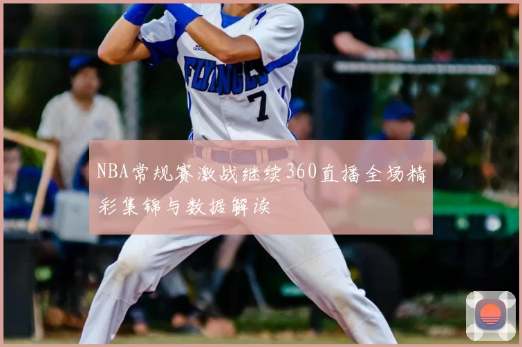 NBA常规赛激战继续360直播全场精彩集锦与数据解读