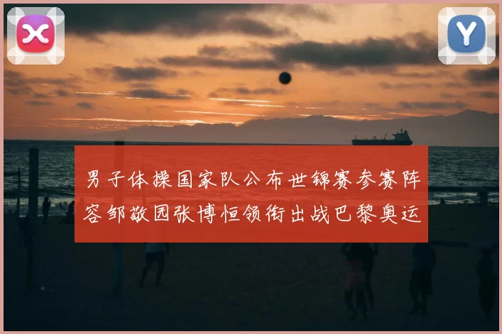 男子体操国家队公布世锦赛参赛阵容邹敬园张博恒领衔出战巴黎奥运