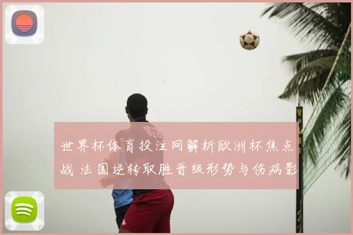 世界杯体育投注网解析欧洲杯焦点战 法国逆转取胜晋级形势与伤病影响成看点