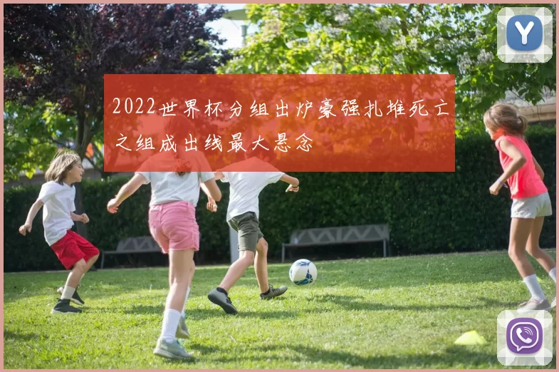 2022世界杯分组出炉豪强扎堆死亡之组成出线最大悬念