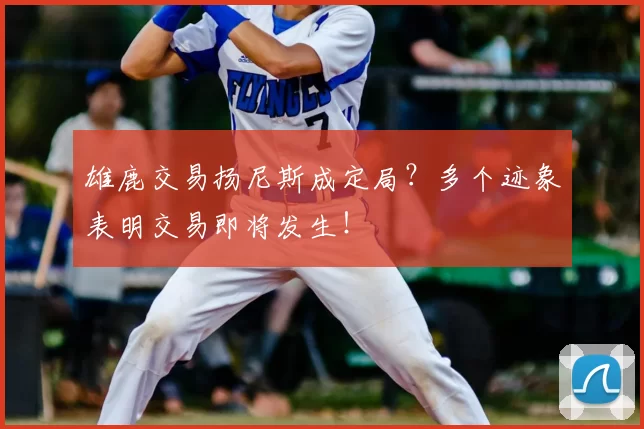 雄鹿交易扬尼斯成定局？多个迹象表明交易即将发生！