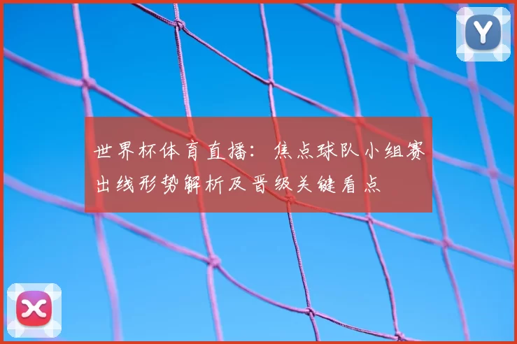 世界杯体育直播:焦点球队小组赛出线形势解析及晋级关键看点