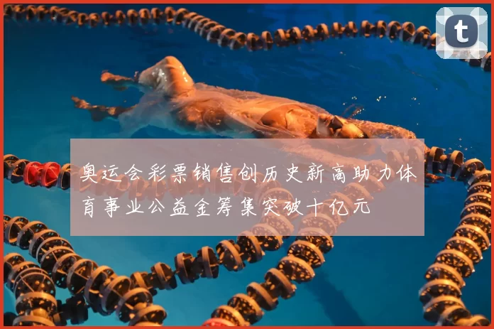 奥运会彩票销售创历史新高助力体育事业公益金筹集突破十亿元