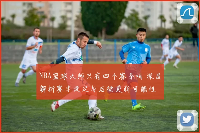 NBA篮球大师只有四个赛季吗 深度解析赛季设定与后续更新可能性