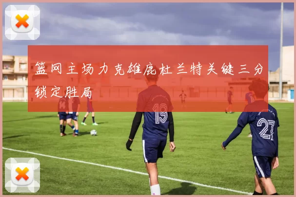 篮网主场力克雄鹿杜兰特关键三分锁定胜局