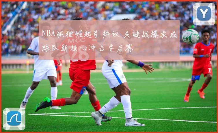 NBA狐狸崛起引热议 关键战爆发成球队新核心冲击季后赛