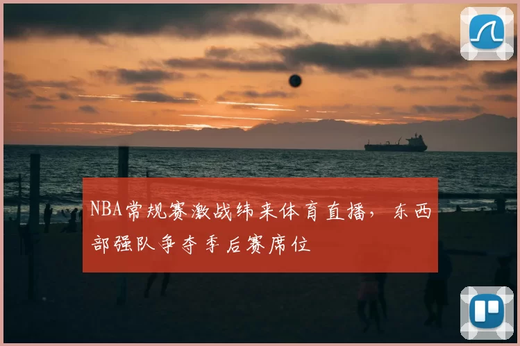 NBA常规赛激战纬来体育直播，东西部强队争夺季后赛席位