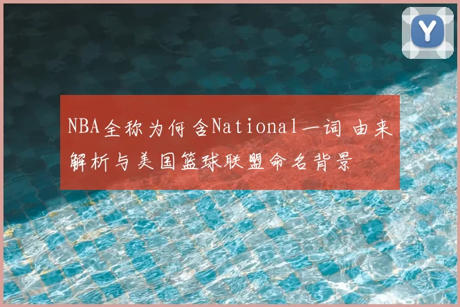NBA全称为何含National一词 由来解析与美国篮球联盟命名背景