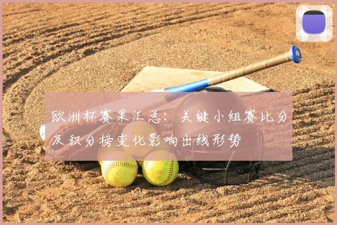 欧洲杯赛果汇总：关键小组赛比分及积分榜变化影响出线形势