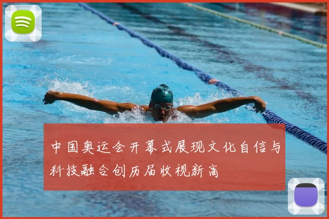 中国奥运会开幕式展现文化自信与科技融合创历届收视新高