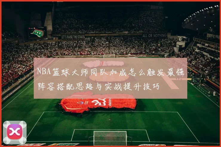 NBA篮球大师同队加成怎么触发最强阵容搭配思路与实战提升技巧
