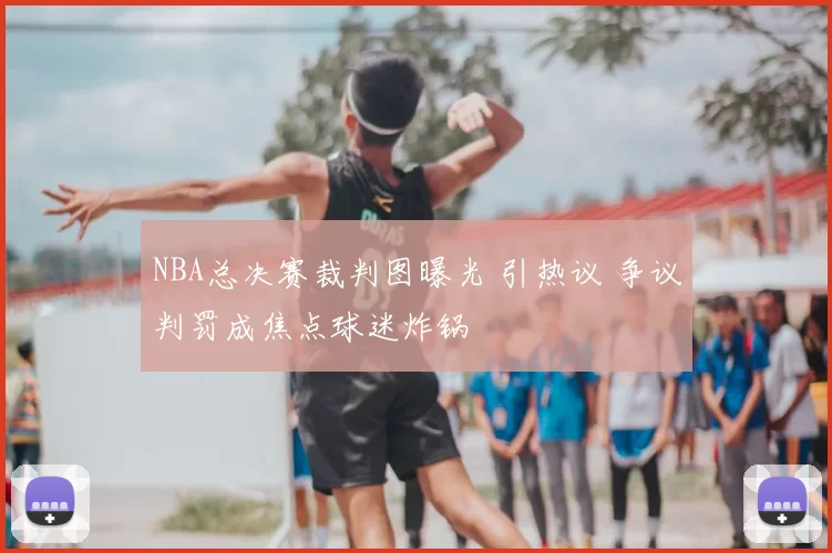 NBA总决赛裁判图曝光 引热议 争议判罚成焦点球迷炸锅