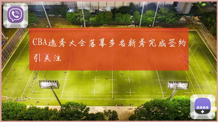 CBA选秀大会落幕多名新秀完成签约引关注