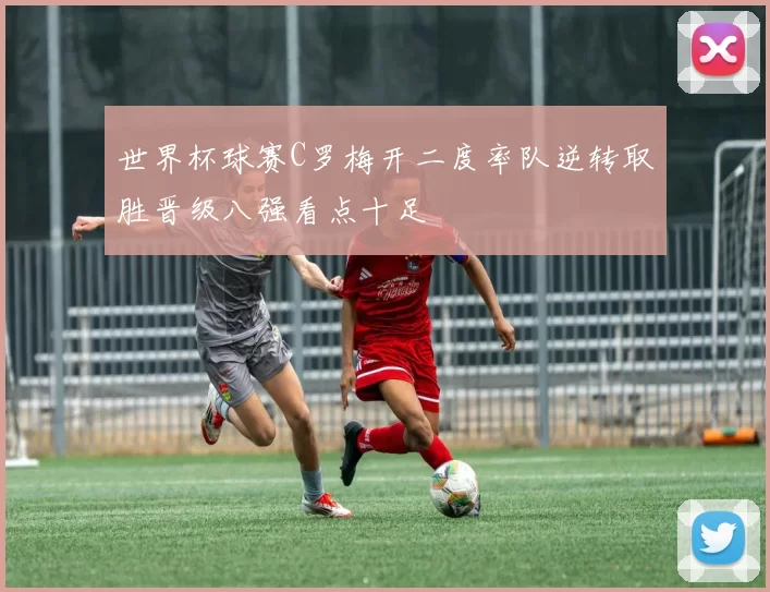 世界杯球赛C罗梅开二度率队逆转取胜晋级八强看点十足