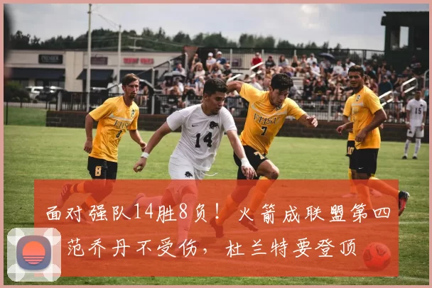 面对强队14胜8负！火箭成联盟第四，范乔丹不受伤，杜兰特要登顶