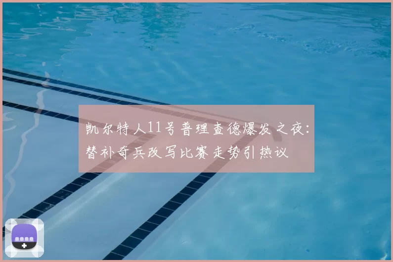 凯尔特人11号普理查德爆发之夜:替补奇兵改写比赛走势引热议