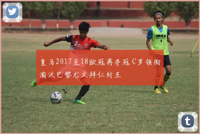 皇马2017至18欧冠再夺冠 C罗领衔淘汰巴黎尤文拜仁封王