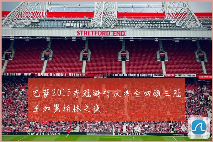 巴萨2015夺冠游行庆典全回顾三冠王加冕柏林之夜