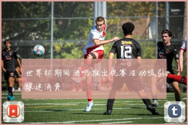 世界杯期间酒吧推出观赛活动吸引球迷消费