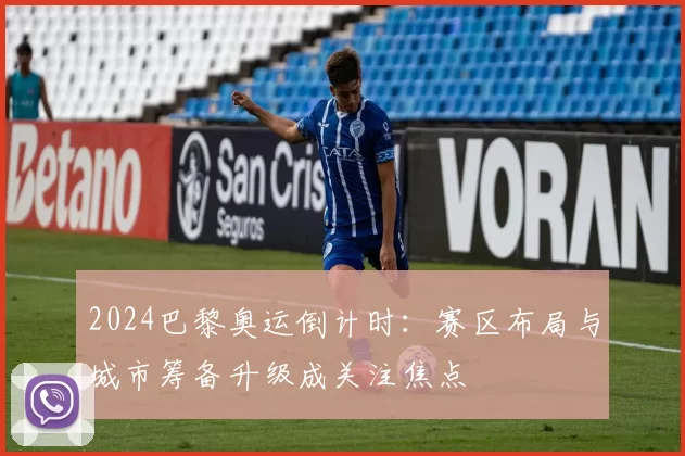 2024巴黎奥运倒计时：赛区布局与城市筹备升级成关注焦点