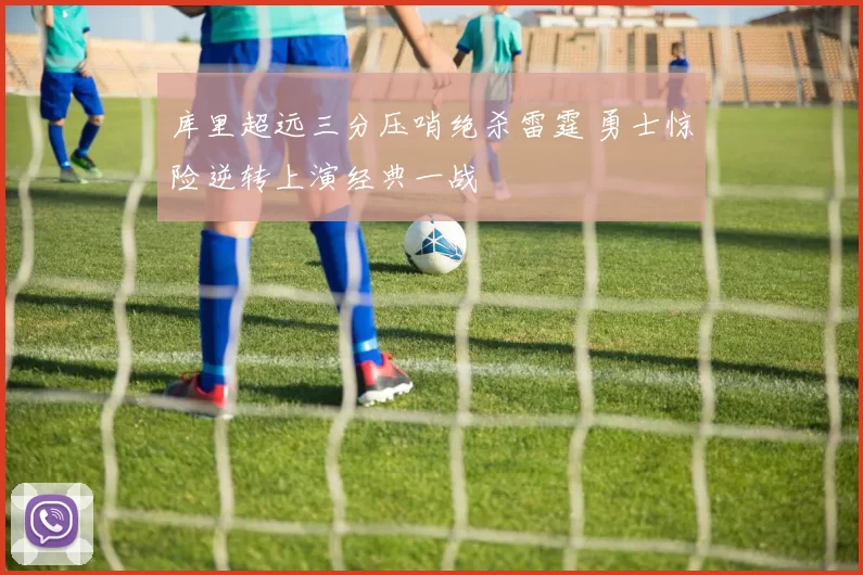 库里超远三分压哨绝杀雷霆 勇士惊险逆转上演经典一战