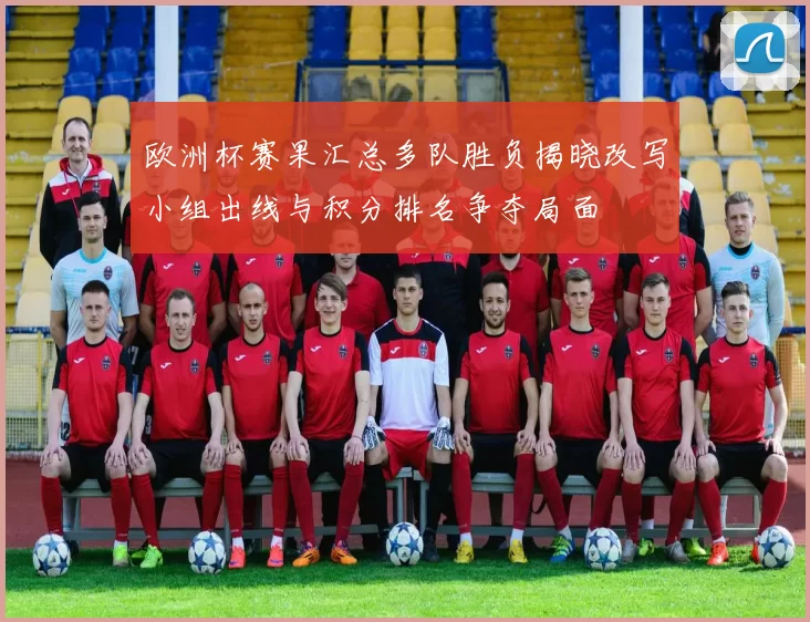 欧洲杯赛果汇总多队胜负揭晓改写小组出线与积分排名争夺局面
