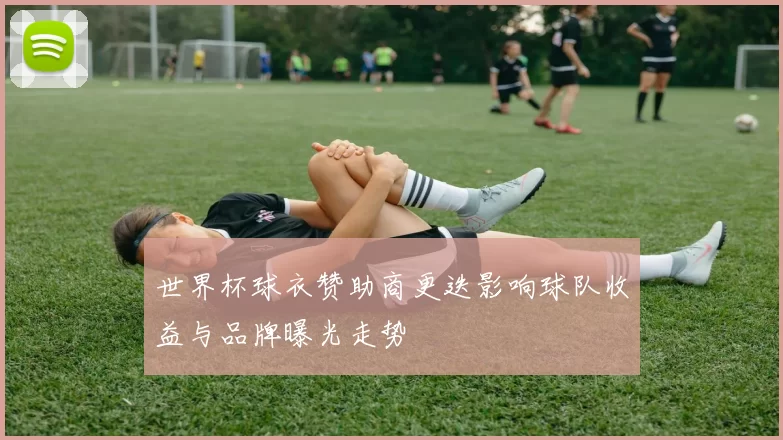 世界杯球衣赞助商更迭影响球队收益与品牌曝光走势