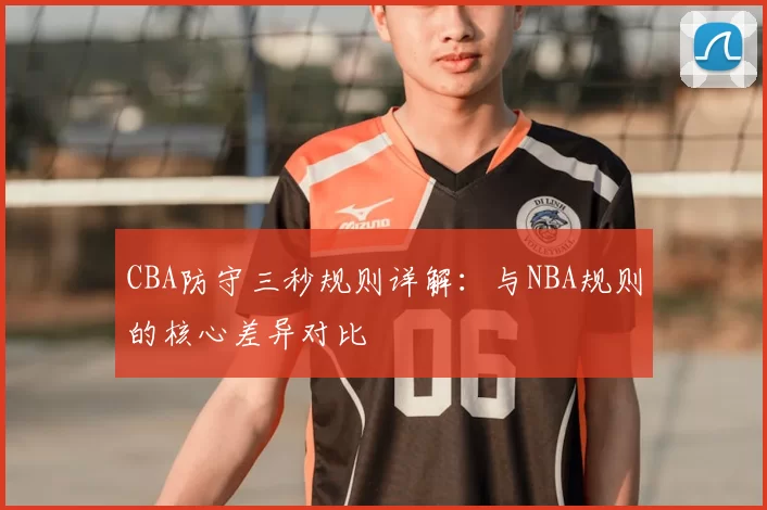 CBA防守三秒规则详解：与NBA规则的核心差异对比