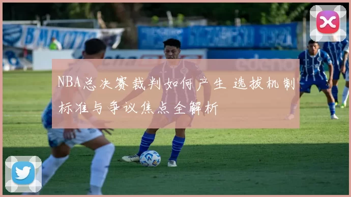 NBA总决赛裁判如何产生 选拔机制标准与争议焦点全解析