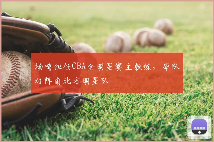 杨鸣担任CBA全明星赛主教练，率队对阵南北方明星队