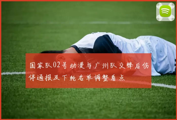 国家队02号动漫与广州队交锋后伤停通报及下轮名单调整看点