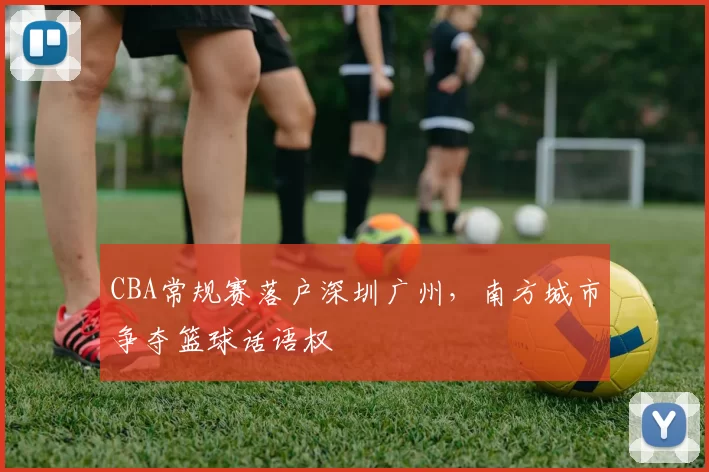 CBA常规赛落户深圳广州，南方城市争夺篮球话语权