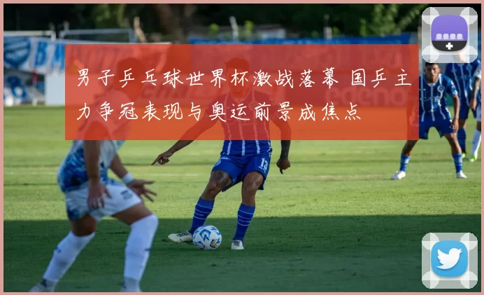 男子乒乓球世界杯激战落幕 国乒主力争冠表现与奥运前景成焦点