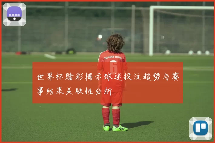 世界杯赌彩揭示球迷投注趋势与赛事结果关联性分析