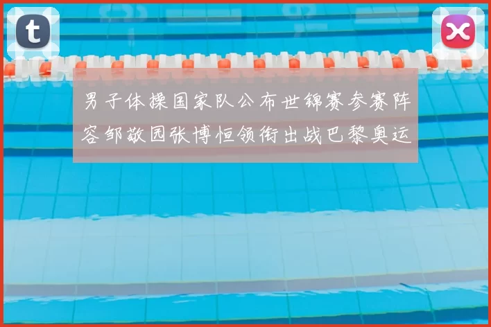 男子体操国家队公布世锦赛参赛阵容邹敬园张博恒领衔出战巴黎奥运