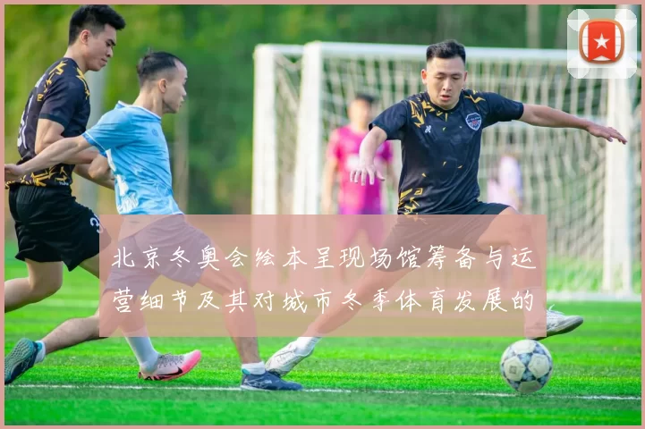 北京冬奥会绘本呈现场馆筹备与运营细节及其对城市冬季体育发展的影响